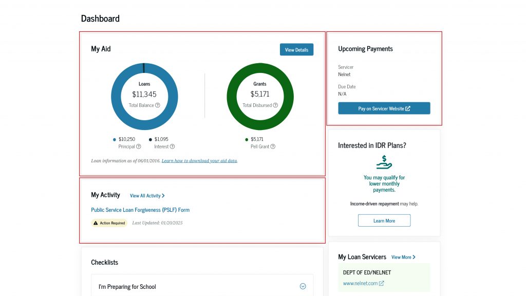 Your StudentAid.gov account Dashboard displays information about federal student loans and grants under the “My Aid” section. Your student loan servicer, payment due date, and a link to make a payment are under the “Upcoming Payments” section. The status of your forms, including Public Service Loan Forgiveness, can be found in the “My Activity” section.