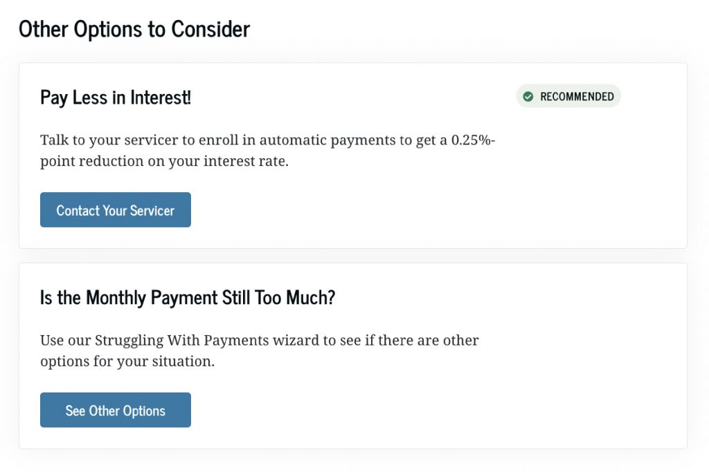 We show you other options to consider, such as how to pay less interest by signing up for auto pay or how to see other options if the monthly payment shown is still too much.